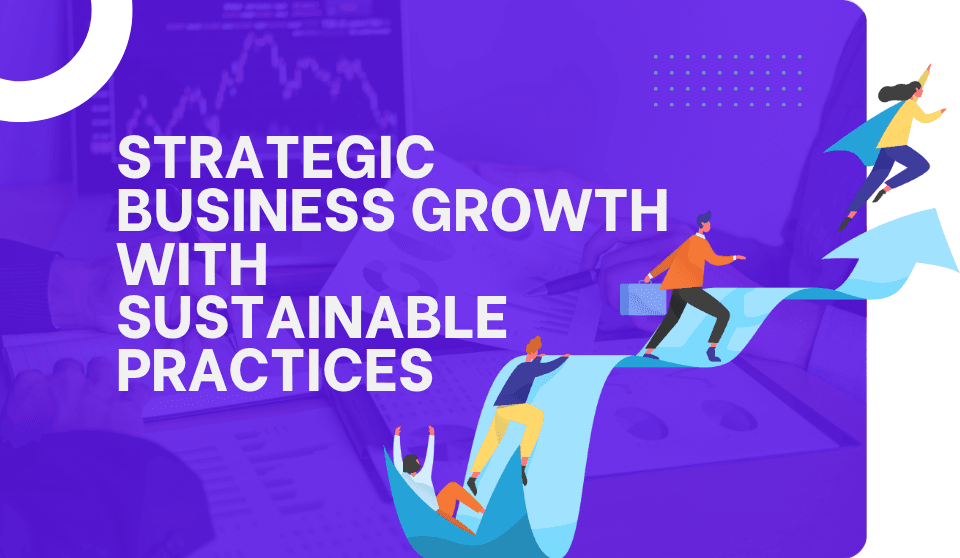 Strategic Business Growth with Sustainable Practices